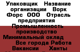 Упаковщик › Название организации ­ Ворк Форс, ООО › Отрасль предприятия ­ Промышленность, производство › Минимальный оклад ­ 30 000 - Все города Работа » Вакансии   . Ханты-Мансийский,Радужный г.